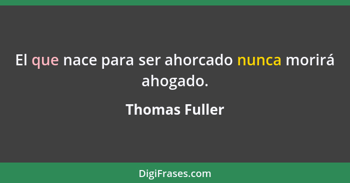 El que nace para ser ahorcado nunca morirá ahogado.... - Thomas Fuller