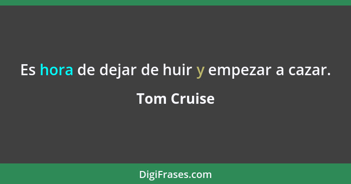 Es hora de dejar de huir y empezar a cazar.... - Tom Cruise