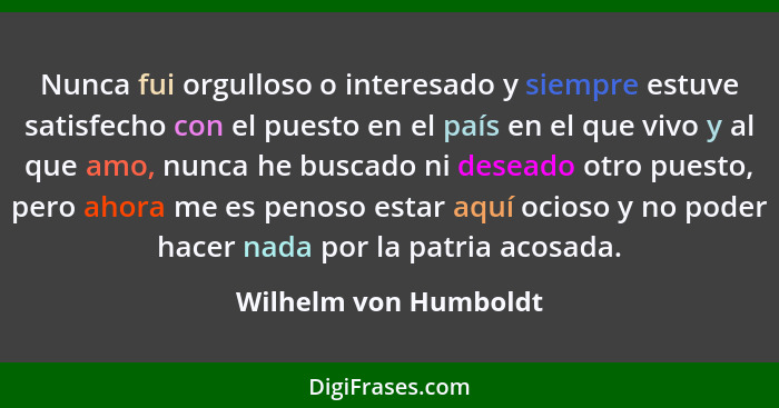 Nunca fui orgulloso o interesado y siempre estuve satisfecho con el puesto en el país en el que vivo y al que amo, nunca he bus... - Wilhelm von Humboldt