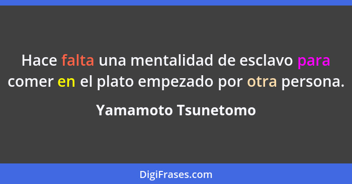 Hace falta una mentalidad de esclavo para comer en el plato empezado por otra persona.... - Yamamoto Tsunetomo