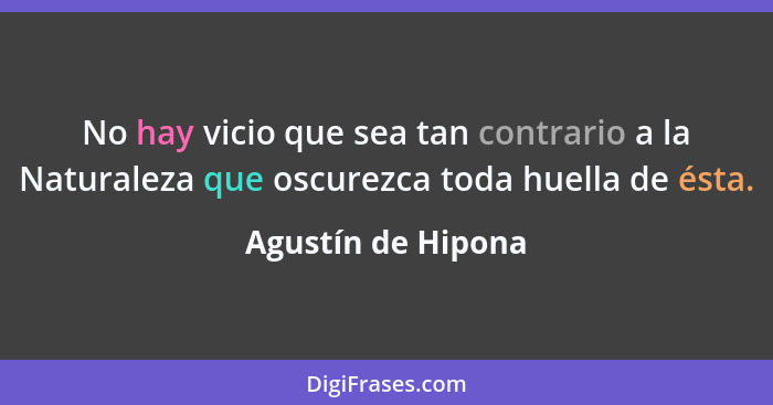 No hay vicio que sea tan contrario a la Naturaleza que oscurezca toda huella de ésta.... - Agustín de Hipona