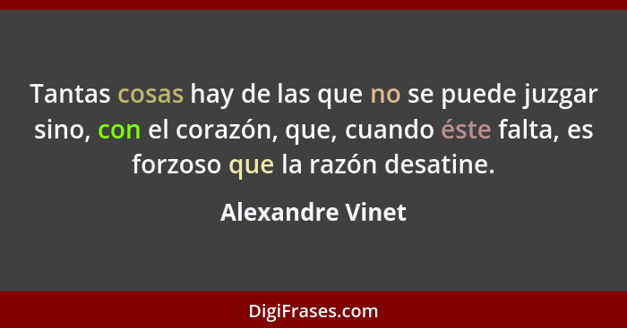 Tantas cosas hay de las que no se puede juzgar sino, con el corazón, que, cuando éste falta, es forzoso que la razón desatine.... - Alexandre Vinet