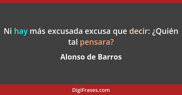 Ni hay más excusada excusa que decir: ¿Quién tal pensara?... - Alonso de Barros
