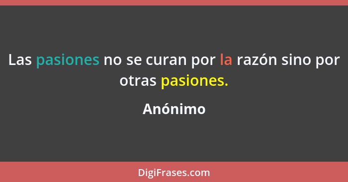 Las pasiones no se curan por la razón sino por otras pasiones.... - Anónimo