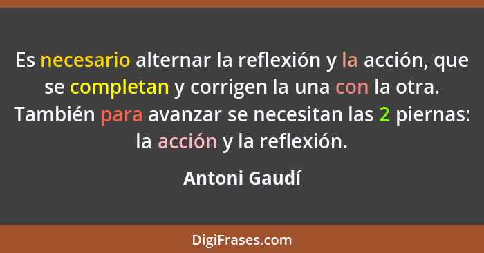 Es necesario alternar la reflexión y la acción, que se completan y corrigen la una con la otra. También para avanzar se necesitan las 2... - Antoni Gaudí