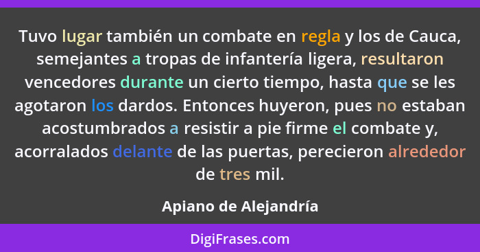 Tuvo lugar también un combate en regla y los de Cauca, semejantes a tropas de infantería ligera, resultaron vencedores durante... - Apiano de Alejandría