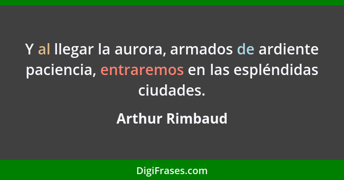 Y al llegar la aurora, armados de ardiente paciencia, entraremos en las espléndidas ciudades.... - Arthur Rimbaud