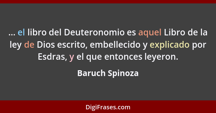 ... el libro del Deuteronomio es aquel Libro de la ley de Dios escrito, embellecido y explicado por Esdras, y el que entonces leyeron... - Baruch Spinoza