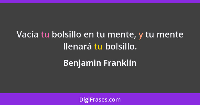 Vacía tu bolsillo en tu mente, y tu mente llenará tu bolsillo.... - Benjamin Franklin