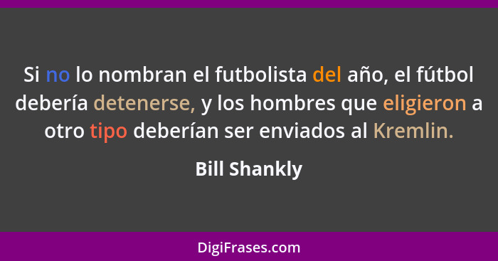 Si no lo nombran el futbolista del año, el fútbol debería detenerse, y los hombres que eligieron a otro tipo deberían ser enviados al K... - Bill Shankly