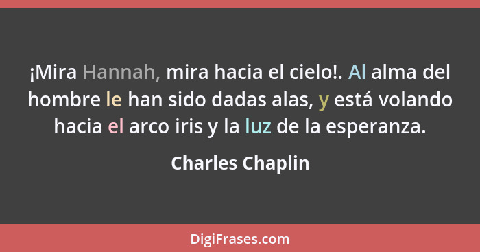 ¡Mira Hannah, mira hacia el cielo!. Al alma del hombre le han sido dadas alas, y está volando hacia el arco iris y la luz de la espe... - Charles Chaplin