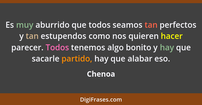 Es muy aburrido que todos seamos tan perfectos y tan estupendos como nos quieren hacer parecer. Todos tenemos algo bonito y hay que sacarle p... - Chenoa