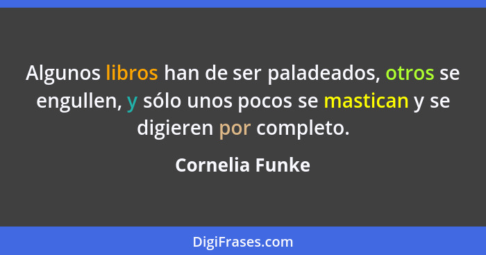 Algunos libros han de ser paladeados, otros se engullen, y sólo unos pocos se mastican y se digieren por completo.... - Cornelia Funke