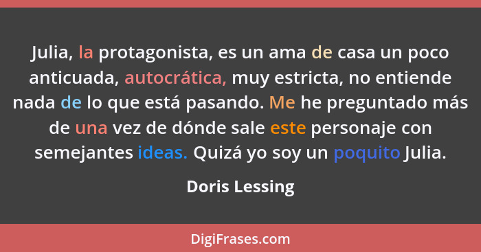 Julia, la protagonista, es un ama de casa un poco anticuada, autocrática, muy estricta, no entiende nada de lo que está pasando. Me he... - Doris Lessing