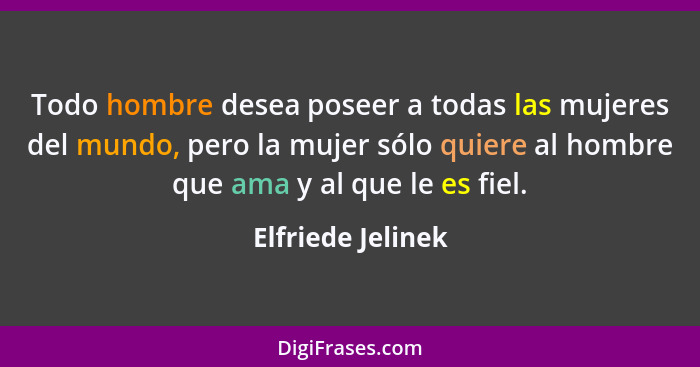 Todo hombre desea poseer a todas las mujeres del mundo, pero la mujer sólo quiere al hombre que ama y al que le es fiel.... - Elfriede Jelinek