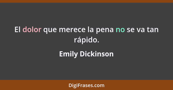 El dolor que merece la pena no se va tan rápido.... - Emily Dickinson