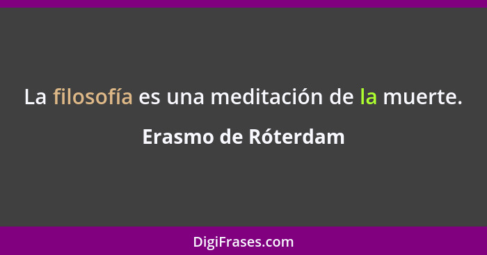 La filosofía es una meditación de la muerte.... - Erasmo de Róterdam