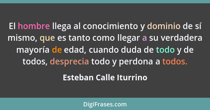 El hombre llega al conocimiento y dominio de sí mismo, que es tanto como llegar a su verdadera mayoría de edad, cuando duda d... - Esteban Calle Iturrino