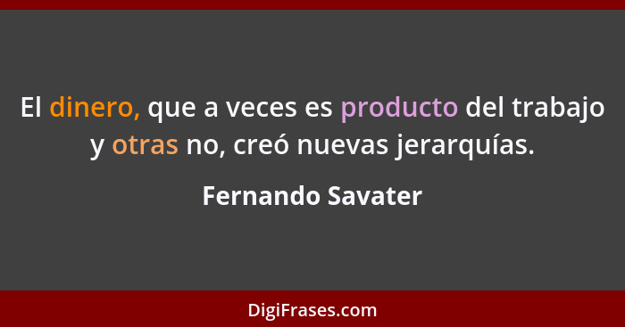 El dinero, que a veces es producto del trabajo y otras no, creó nuevas jerarquías.... - Fernando Savater