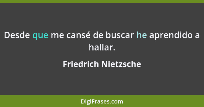 Desde que me cansé de buscar he aprendido a hallar.... - Friedrich Nietzsche