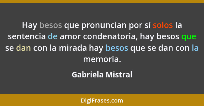 Hay besos que pronuncian por sí solos la sentencia de amor condenatoria, hay besos que se dan con la mirada hay besos que se dan co... - Gabriela Mistral