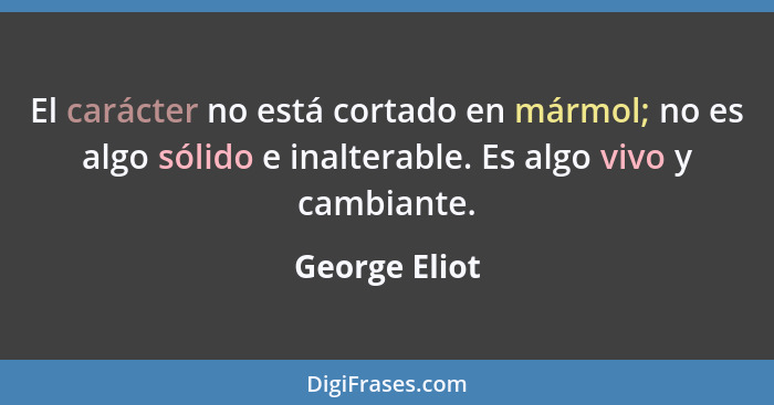 El carácter no está cortado en mármol; no es algo sólido e inalterable. Es algo vivo y cambiante.... - George Eliot