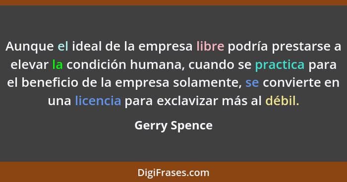 Aunque el ideal de la empresa libre podría prestarse a elevar la condición humana, cuando se practica para el beneficio de la empresa s... - Gerry Spence