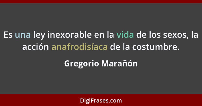 Es una ley inexorable en la vida de los sexos, la acción anafrodisíaca de la costumbre.... - Gregorio Marañón