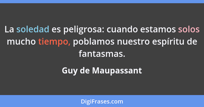 La soledad es peligrosa: cuando estamos solos mucho tiempo, poblamos nuestro espíritu de fantasmas.... - Guy de Maupassant