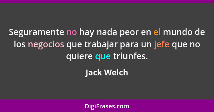 Seguramente no hay nada peor en el mundo de los negocios que trabajar para un jefe que no quiere que triunfes.... - Jack Welch