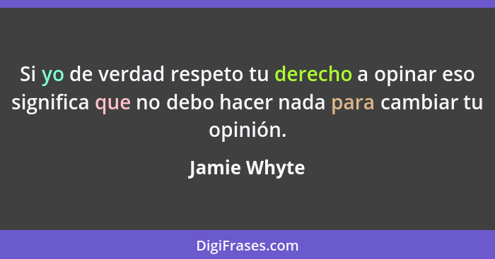 Si yo de verdad respeto tu derecho a opinar eso significa que no debo hacer nada para cambiar tu opinión.... - Jamie Whyte