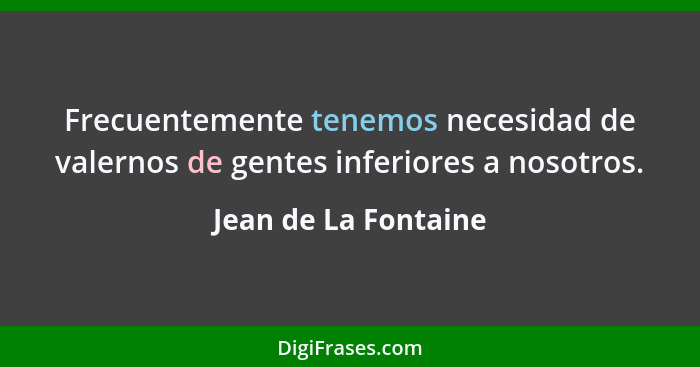 Frecuentemente tenemos necesidad de valernos de gentes inferiores a nosotros.... - Jean de La Fontaine