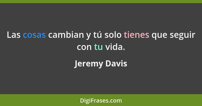 Las cosas cambian y tú solo tienes que seguir con tu vida.... - Jeremy Davis