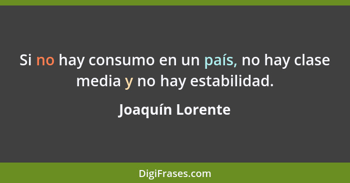 Si no hay consumo en un país, no hay clase media y no hay estabilidad.... - Joaquín Lorente