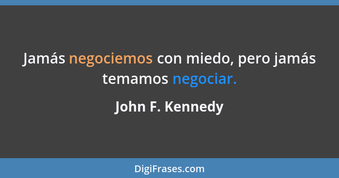 Jamás negociemos con miedo, pero jamás temamos negociar.... - John F. Kennedy