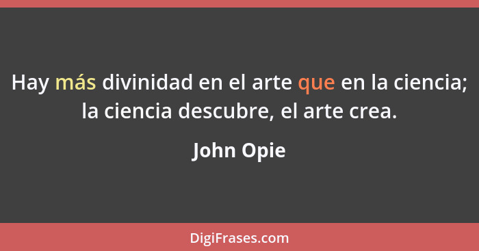 Hay más divinidad en el arte que en la ciencia; la ciencia descubre, el arte crea.... - John Opie