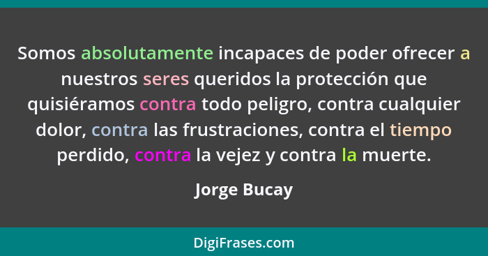 Somos absolutamente incapaces de poder ofrecer a nuestros seres queridos la protección que quisiéramos contra todo peligro, contra cualq... - Jorge Bucay