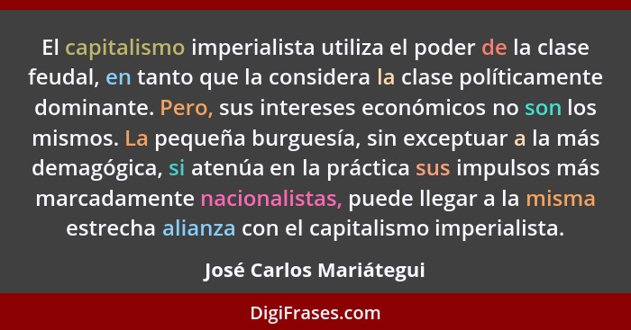 El capitalismo imperialista utiliza el poder de la clase feudal, en tanto que la considera la clase políticamente dominante.... - José Carlos Mariátegui