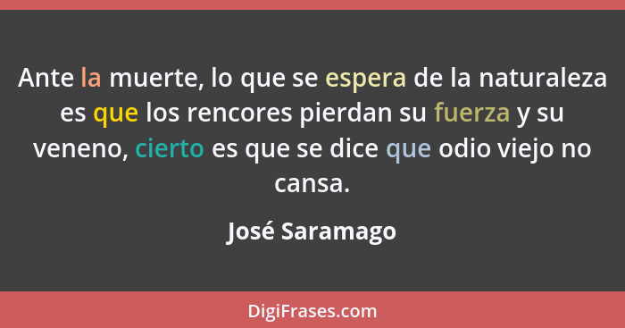 Ante la muerte, lo que se espera de la naturaleza es que los rencores pierdan su fuerza y su veneno, cierto es que se dice que odio vi... - José Saramago