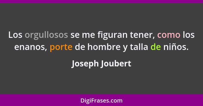 Los orgullosos se me figuran tener, como los enanos, porte de hombre y talla de niños.... - Joseph Joubert