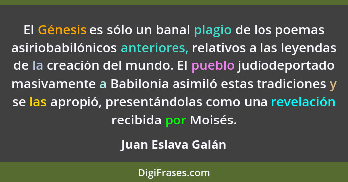 El Génesis es sólo un banal plagio de los poemas asiriobabilónicos anteriores, relativos a las leyendas de la creación del mundo.... - Juan Eslava Galán