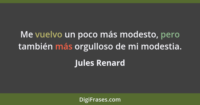 Me vuelvo un poco más modesto, pero también más orgulloso de mi modestia.... - Jules Renard