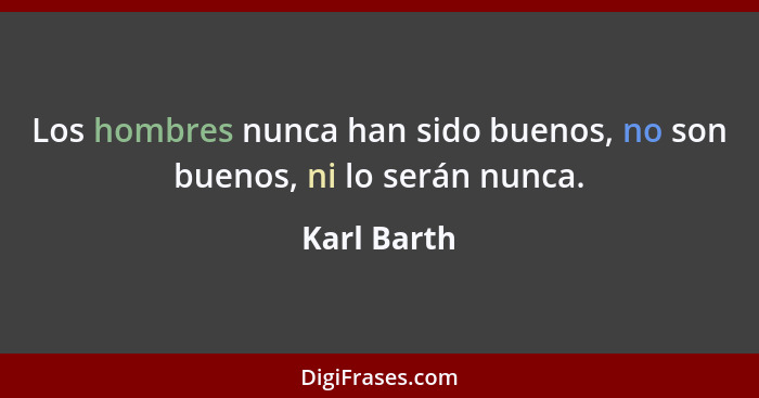 Los hombres nunca han sido buenos, no son buenos, ni lo serán nunca.... - Karl Barth