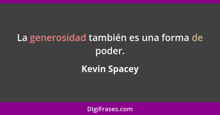 La generosidad también es una forma de poder.... - Kevin Spacey