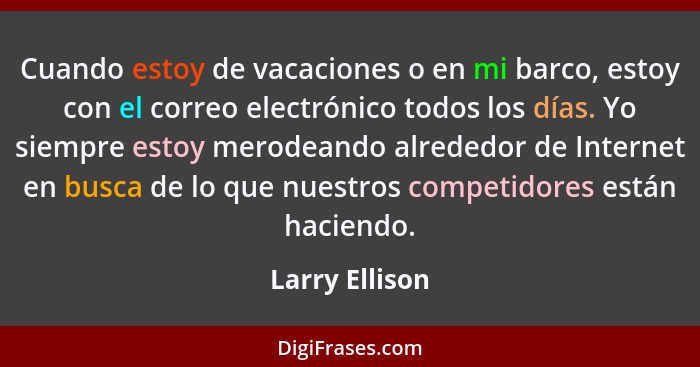 Cuando estoy de vacaciones o en mi barco, estoy con el correo electrónico todos los días. Yo siempre estoy merodeando alrededor de Int... - Larry Ellison