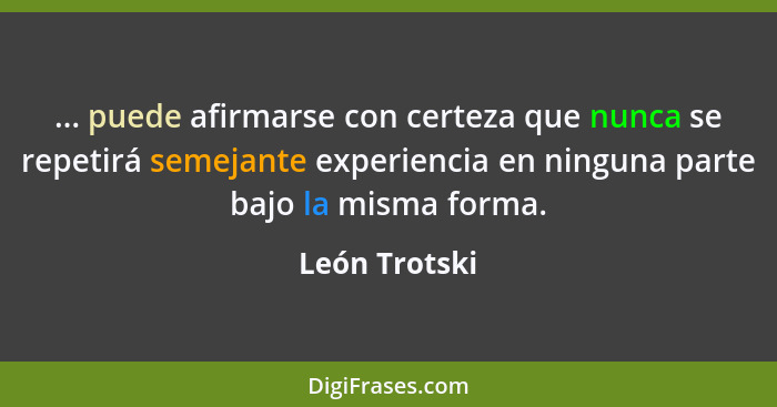 ... puede afirmarse con certeza que nunca se repetirá semejante experiencia en ninguna parte bajo la misma forma.... - León Trotski