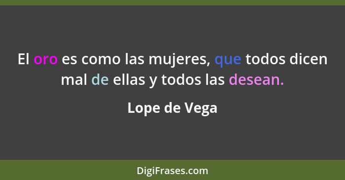 El oro es como las mujeres, que todos dicen mal de ellas y todos las desean.... - Lope de Vega