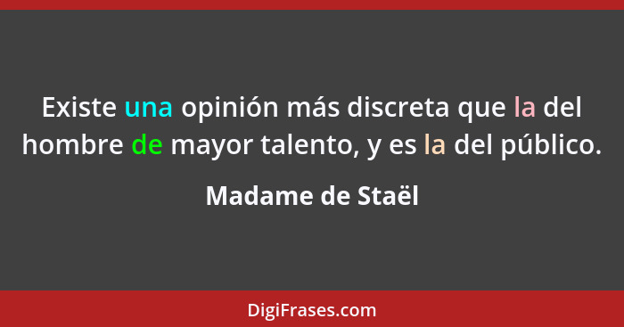 Existe una opinión más discreta que la del hombre de mayor talento, y es la del público.... - Madame de Staël