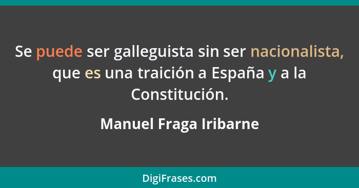 Se puede ser galleguista sin ser nacionalista, que es una traición a España y a la Constitución.... - Manuel Fraga Iribarne