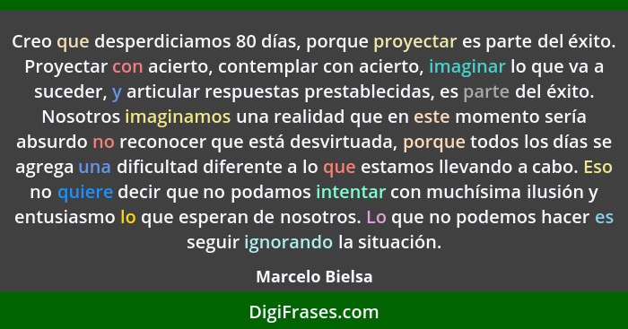 Creo que desperdiciamos 80 días, porque proyectar es parte del éxito. Proyectar con acierto, contemplar con acierto, imaginar lo que... - Marcelo Bielsa